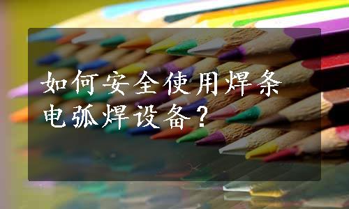 如何安全使用焊条电弧焊设备？