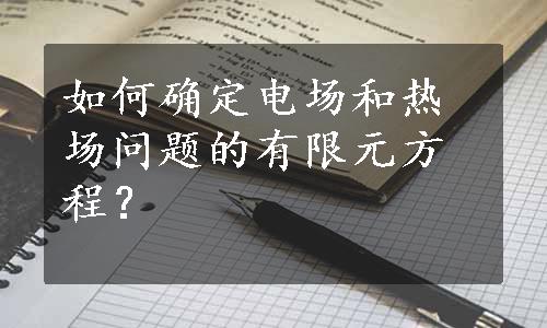 如何确定电场和热场问题的有限元方程？