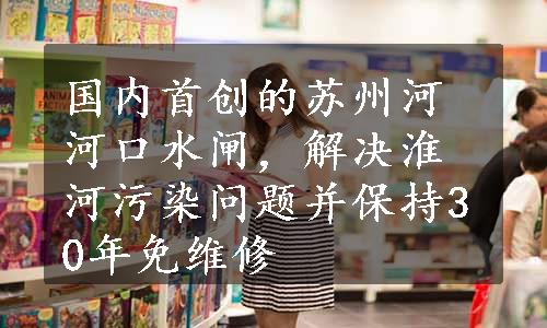 国内首创的苏州河河口水闸，解决淮河污染问题并保持30年免维修