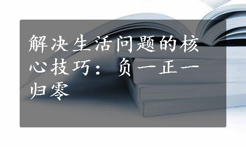 解决生活问题的核心技巧：负一正一归零