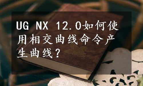 UG NX 12.0如何使用相交曲线命令产生曲线？