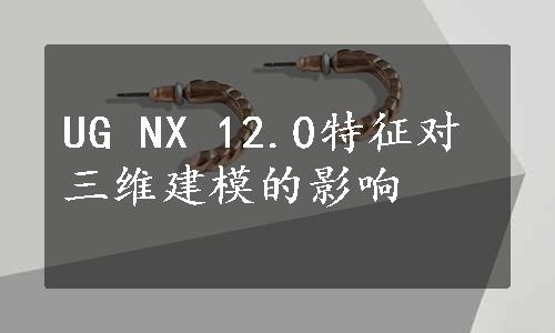 UG NX 12.0特征对三维建模的影响