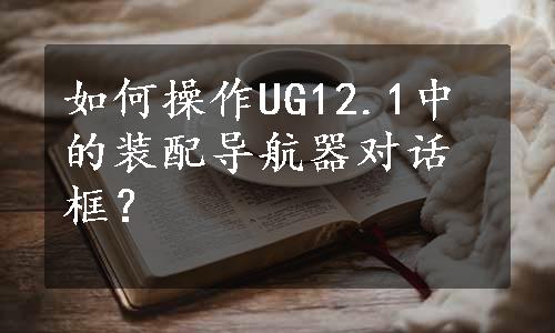 如何操作UG12.1中的装配导航器对话框？