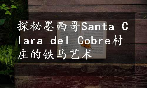 探秘墨西哥Santa Clara del Cobre村庄的铁马艺术