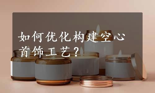 如何优化构建空心首饰工艺？