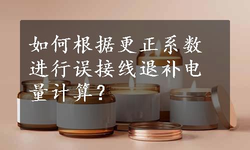 如何根据更正系数进行误接线退补电量计算？