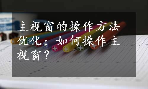 主视窗的操作方法优化：如何操作主视窗？