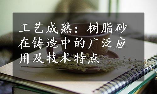 工艺成熟：树脂砂在铸造中的广泛应用及技术特点