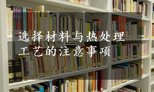 选择材料与热处理工艺的注意事项