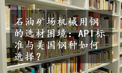 石油矿场机械用钢的选材困境：API标准与美国钢种如何选择？