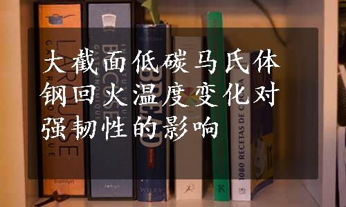 大截面低碳马氏体钢回火温度变化对强韧性的影响