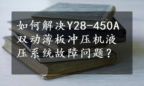 如何解决Y28-450A双动薄板冲压机液压系统故障问题？