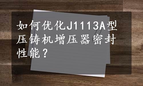 如何优化J1113A型压铸机增压器密封性能？