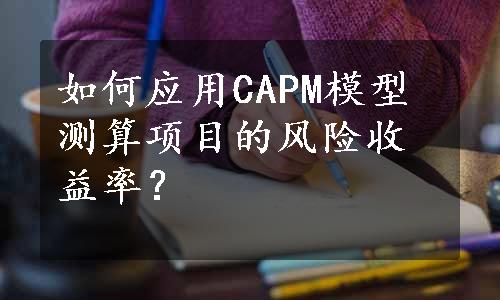 如何应用CAPM模型测算项目的风险收益率？