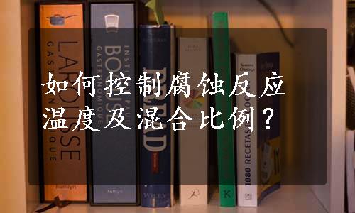 如何控制腐蚀反应温度及混合比例？