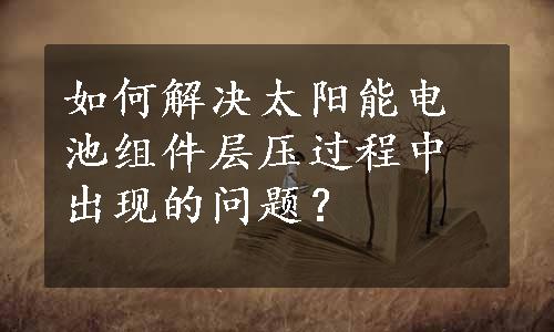 如何解决太阳能电池组件层压过程中出现的问题？