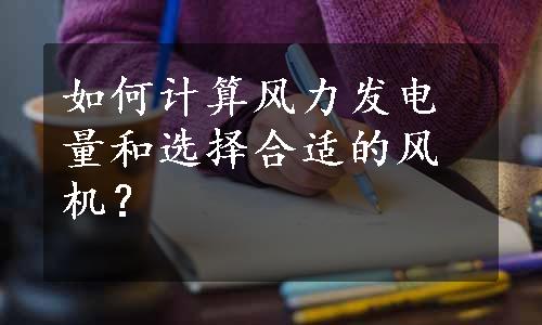 如何计算风力发电量和选择合适的风机？