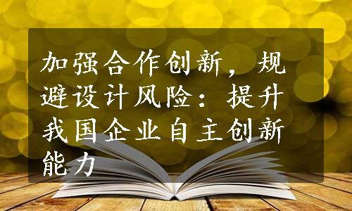 加强合作创新，规避设计风险：提升我国企业自主创新能力