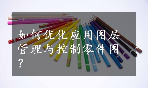 如何优化应用图层管理与控制零件图？