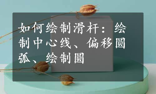 如何绘制滑杆：绘制中心线、偏移圆弧、绘制圆