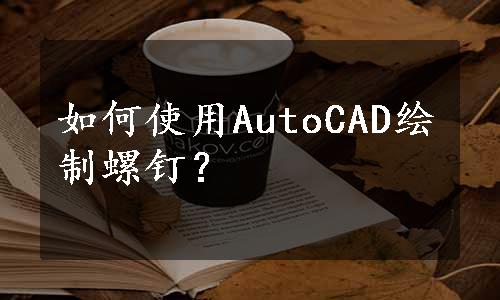 如何使用AutoCAD绘制螺钉？