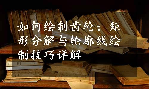 如何绘制齿轮：矩形分解与轮廓线绘制技巧详解