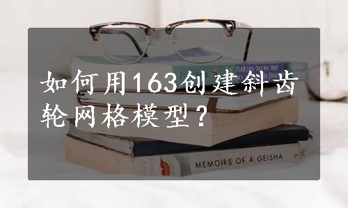 如何用163创建斜齿轮网格模型？