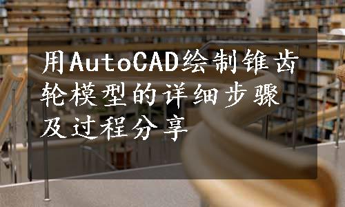 用AutoCAD绘制锥齿轮模型的详细步骤及过程分享