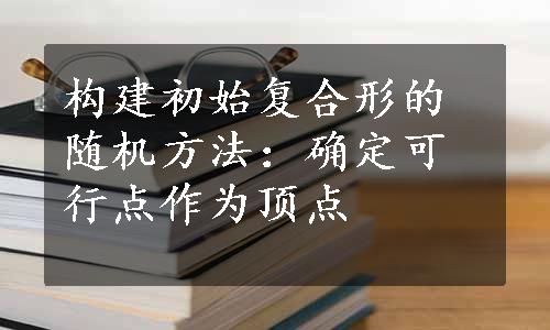 构建初始复合形的随机方法：确定可行点作为顶点