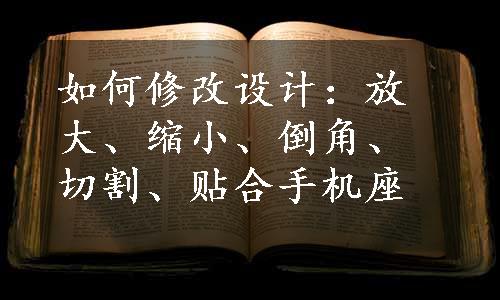 如何修改设计：放大、缩小、倒角、切割、贴合手机座