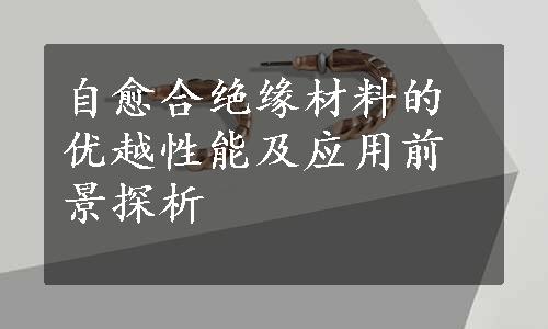 自愈合绝缘材料的优越性能及应用前景探析