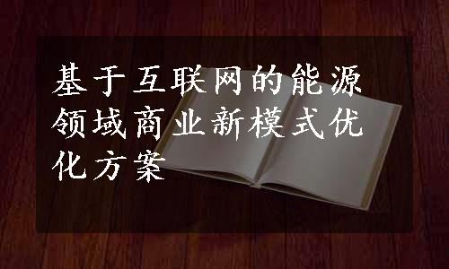 基于互联网的能源领域商业新模式优化方案