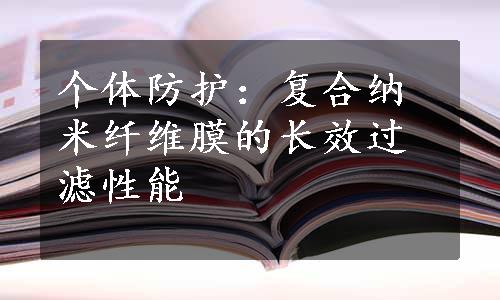 个体防护：复合纳米纤维膜的长效过滤性能