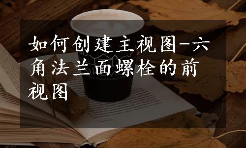 如何创建主视图-六角法兰面螺栓的前视图