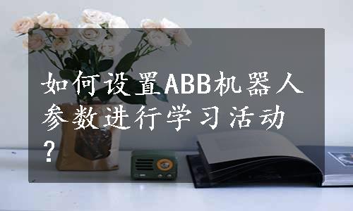 如何设置ABB机器人参数进行学习活动？