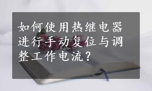 如何使用热继电器进行手动复位与调整工作电流？