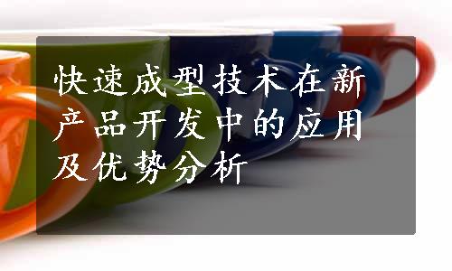 快速成型技术在新产品开发中的应用及优势分析