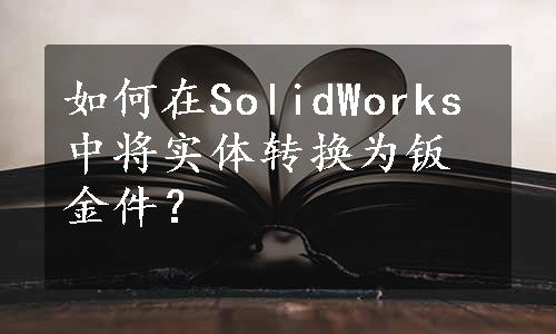 如何在SolidWorks中将实体转换为钣金件？