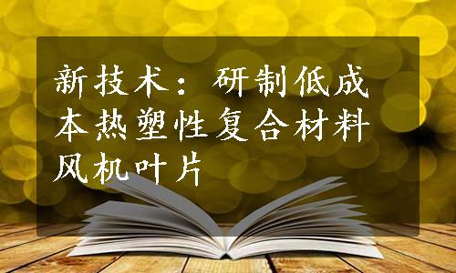 新技术：研制低成本热塑性复合材料风机叶片