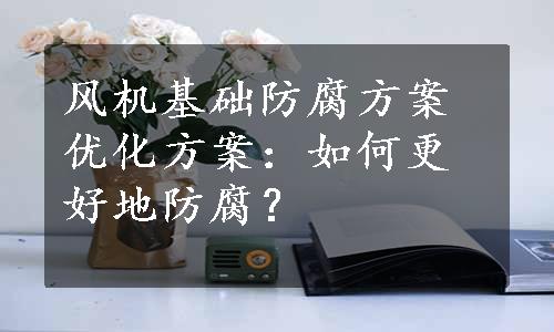 风机基础防腐方案优化方案：如何更好地防腐？