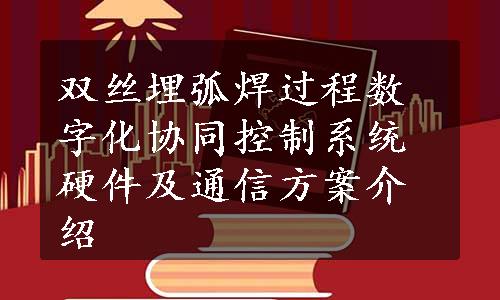 双丝埋弧焊过程数字化协同控制系统硬件及通信方案介绍