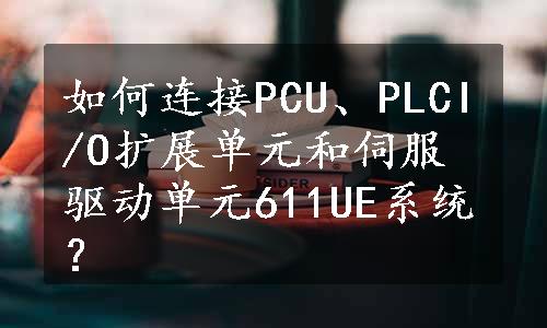 如何连接PCU、PLCI/O扩展单元和伺服驱动单元611UE系统？