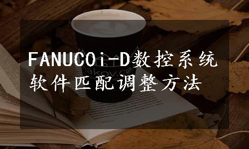 FANUC0i-D数控系统软件匹配调整方法