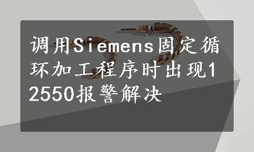 调用Siemens固定循环加工程序时出现12550报警解决