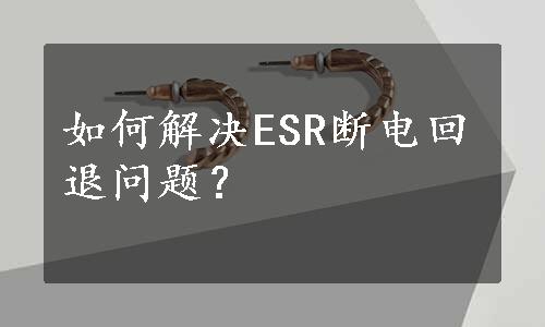 如何解决ESR断电回退问题？