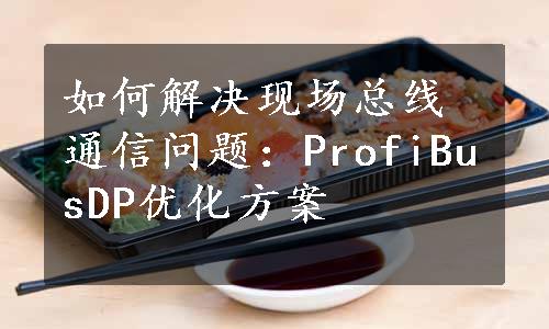 如何解决现场总线通信问题：ProfiBusDP优化方案