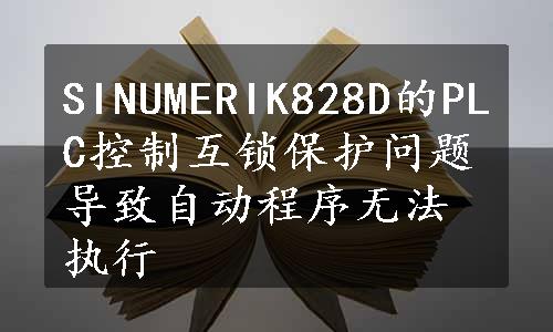 SINUMERIK828D的PLC控制互锁保护问题导致自动程序无法执行