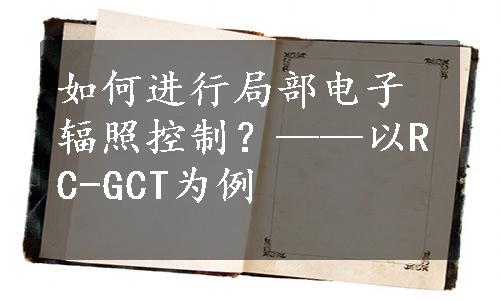 如何进行局部电子辐照控制？——以RC-GCT为例