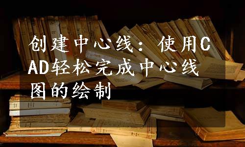 创建中心线：使用CAD轻松完成中心线图的绘制