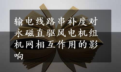 输电线路串补度对永磁直驱风电机组机网相互作用的影响